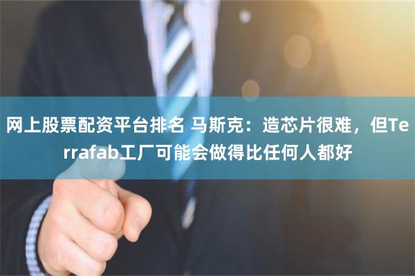 网上股票配资平台排名 马斯克：造芯片很难，但Terrafab工厂可能会做得比任何人都好