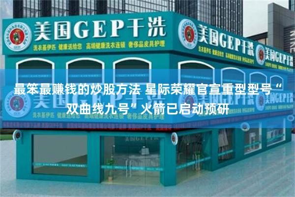 最笨最赚钱的炒股方法 星际荣耀官宣重型型号“双曲线九号”火箭已启动预研