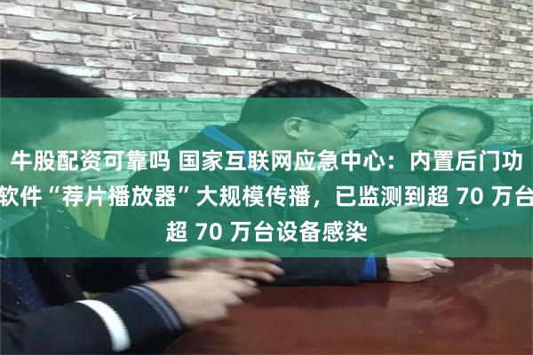 牛股配资可靠吗 国家互联网应急中心：内置后门功能的恶意软件“荐片播放器”大规模传播，已监测到超 70 万台设备感染