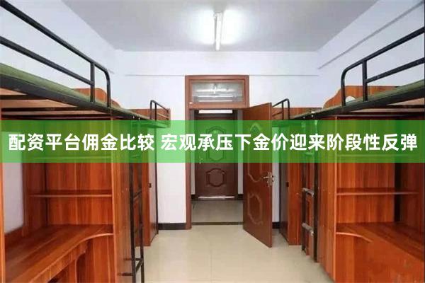 配资平台佣金比较 宏观承压下金价迎来阶段性反弹
