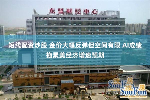 短线配资炒股 金价大幅反弹但空间有限 AI成绩拖累美经济增速预期