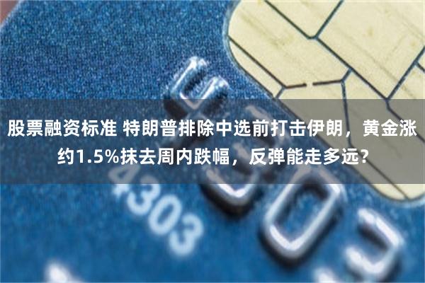 股票融资标准 特朗普排除中选前打击伊朗，黄金涨约1.5%抹去周内跌幅，反弹能走多远？