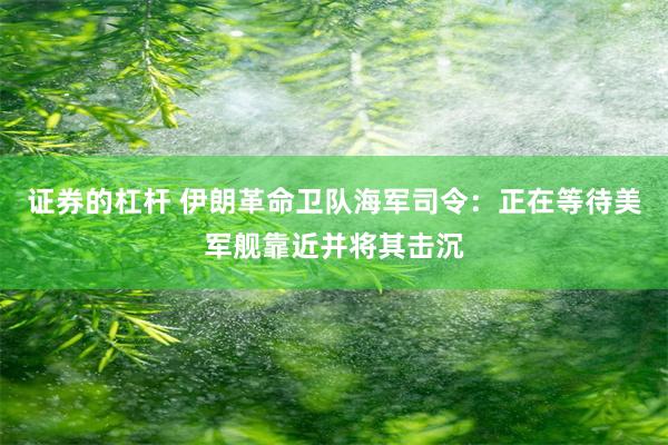 证券的杠杆 伊朗革命卫队海军司令：正在等待美军舰靠近并将其击沉