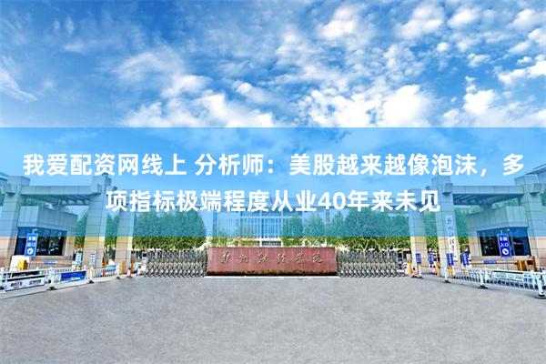 我爱配资网线上 分析师：美股越来越像泡沫，多项指标极端程度从业40年来未见