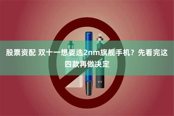 股票资配 双十一想要选2nm旗舰手机？先看完这四款再做决定
