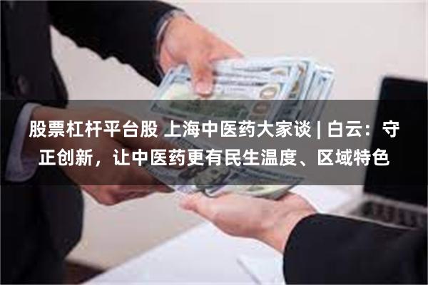 股票杠杆平台股 上海中医药大家谈 | 白云:守正创新,让中医药更有民生温度、区域特色