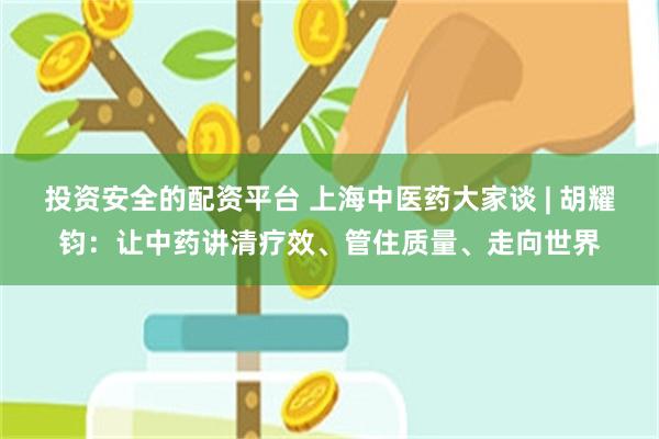 投资安全的配资平台 上海中医药大家谈 | 胡耀钧：让中药讲清疗效、管住质量、走向世界
