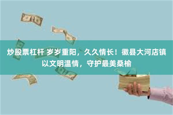炒股票杠杆 岁岁重阳，久久情长！徽县大河店镇以文明温情，守护最美桑榆