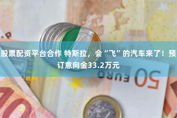 股票配资平台合作 特斯拉，会“飞”的汽车来了！预订意向金33.2万元