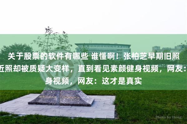 关于股票的软件有哪些 谁懂啊！张柏芝早期旧照美到犯规，近照却被质疑大变样，直到看见素颜健身视频，网友：这才是真实