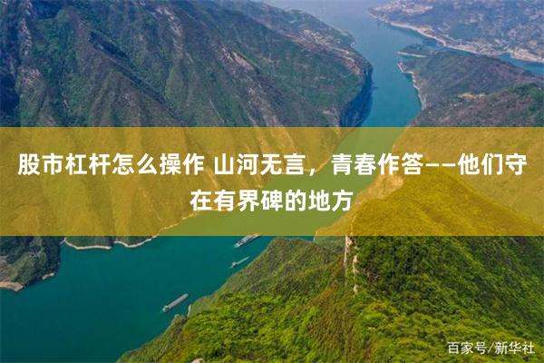 股市杠杆怎么操作 山河无言，青春作答——他们守在有界碑的地方