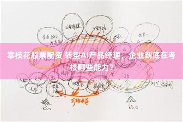 攀枝花股票配资 转型AI产品经理，企业到底在考核哪些能力？
